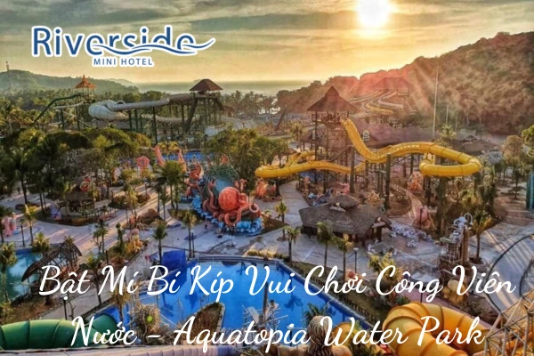 Bật Mí Bí Kíp Vui Chơi Công Viên Nước - Aquatopia Water Park