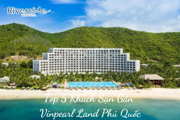 Top 5 Khách Sạn Gần Vinpearl Land Phú Quốc